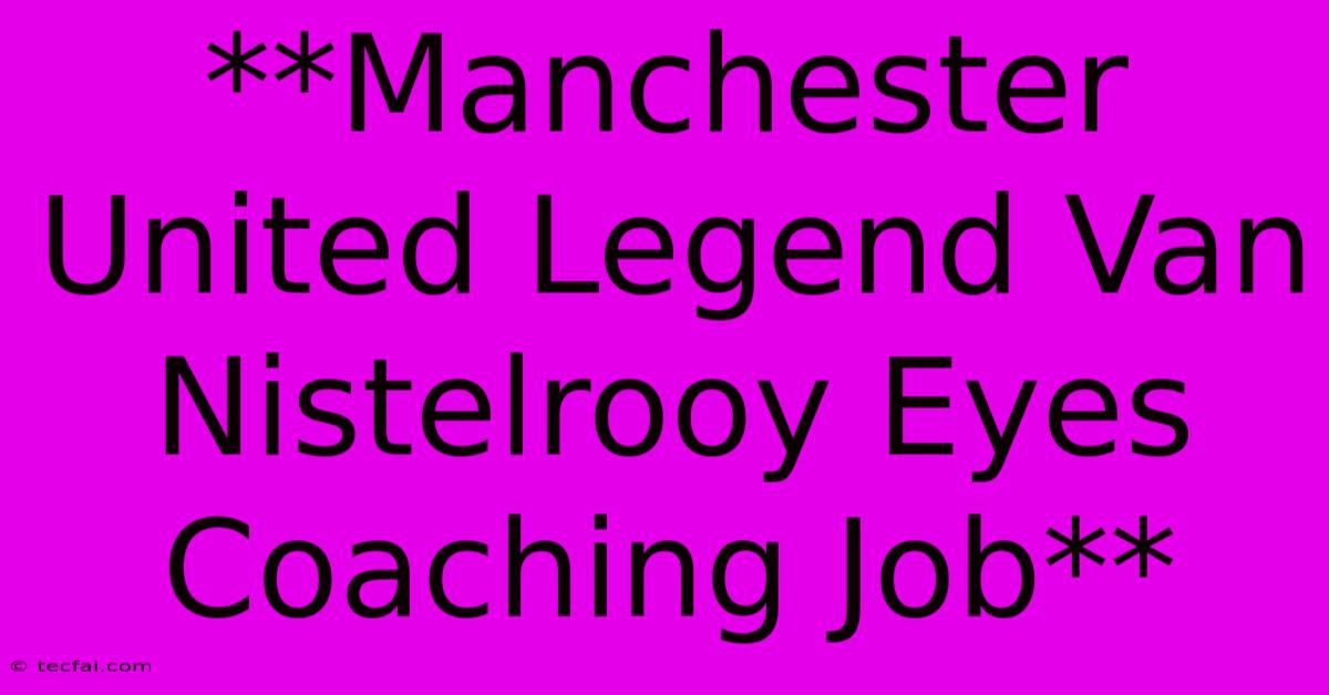 **Manchester United Legend Van Nistelrooy Eyes Coaching Job** 