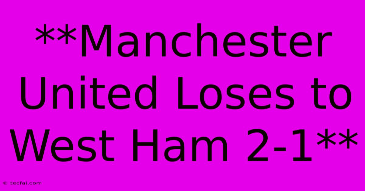 **Manchester United Loses To West Ham 2-1** 