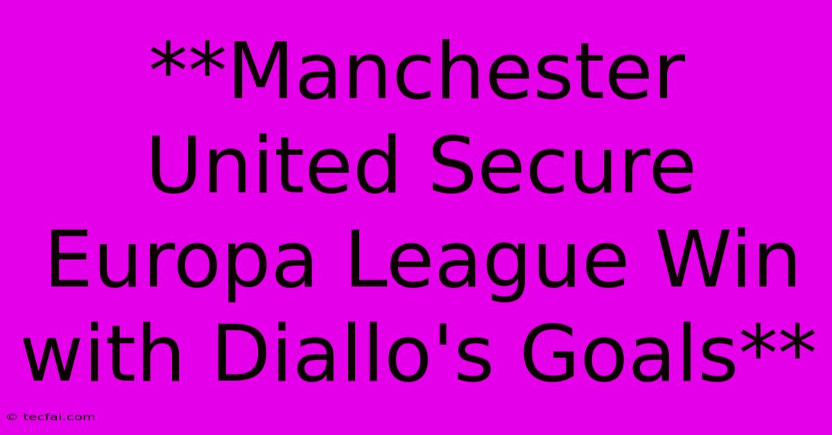 **Manchester United Secure Europa League Win With Diallo's Goals** 