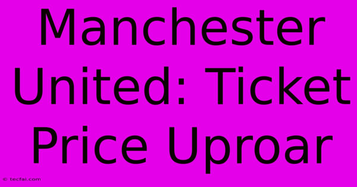 Manchester United: Ticket Price Uproar