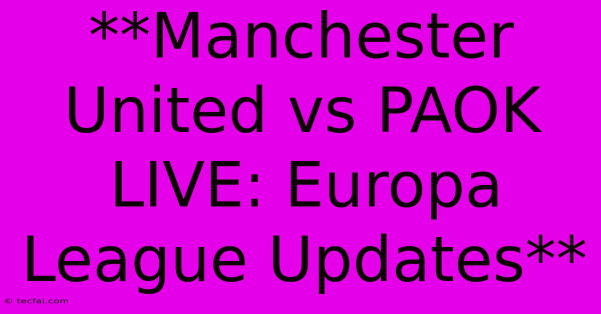 **Manchester United Vs PAOK LIVE: Europa League Updates**