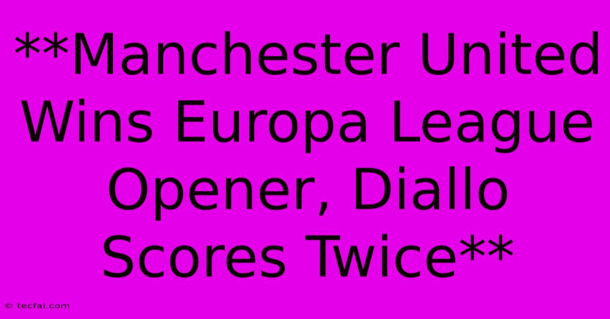 **Manchester United Wins Europa League Opener, Diallo Scores Twice**