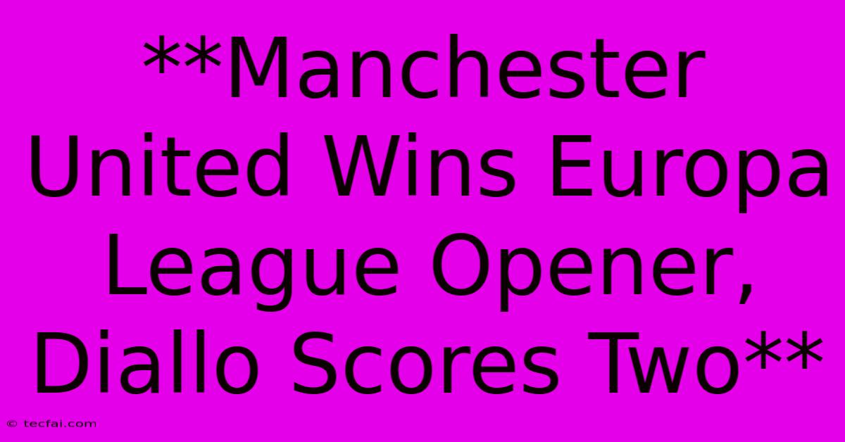 **Manchester United Wins Europa League Opener, Diallo Scores Two** 