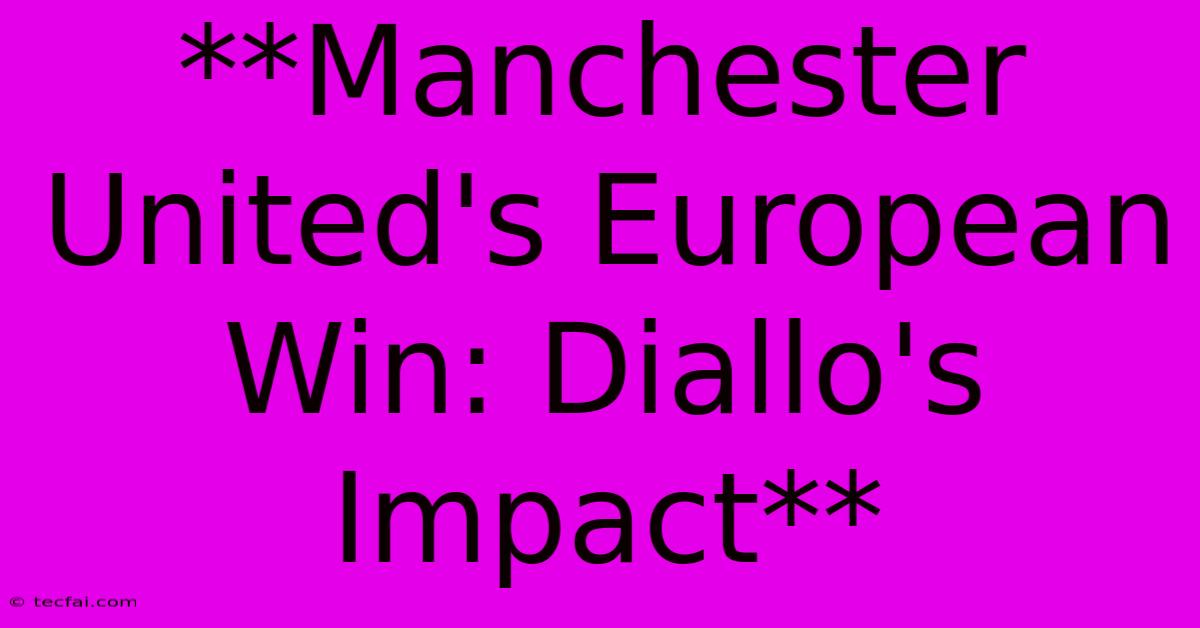 **Manchester United's European Win: Diallo's Impact** 