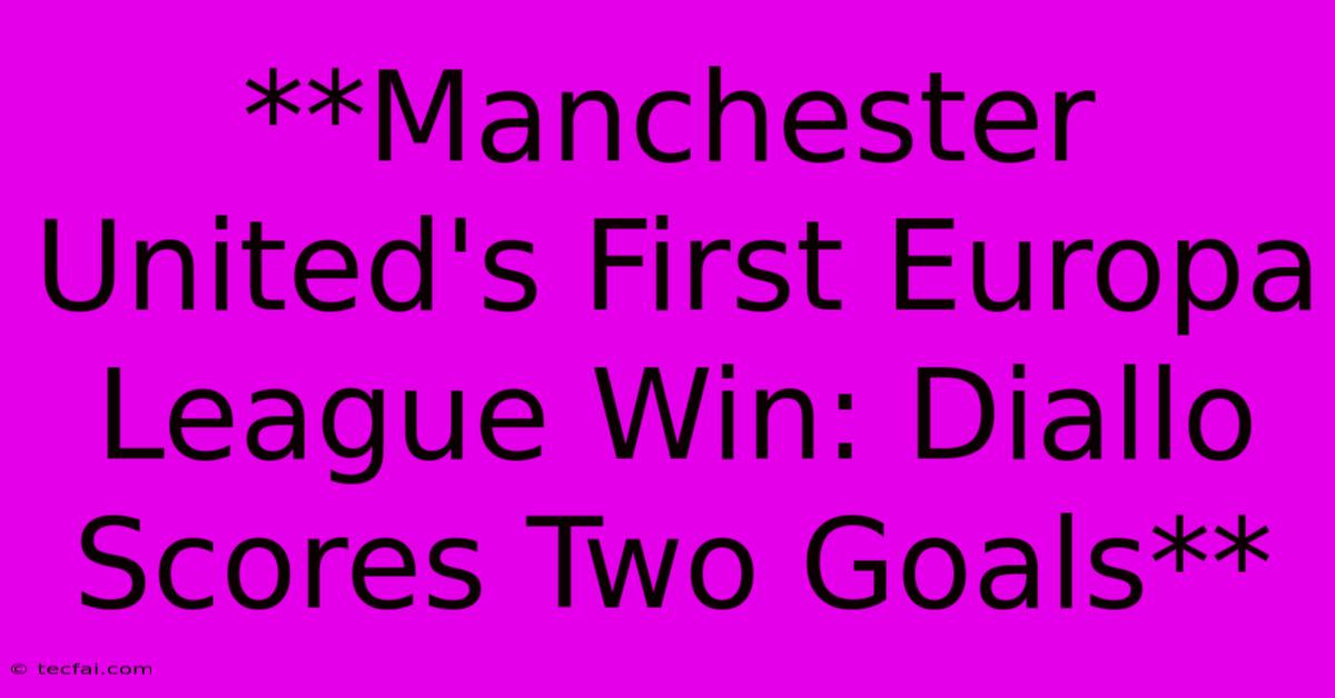 **Manchester United's First Europa League Win: Diallo Scores Two Goals** 