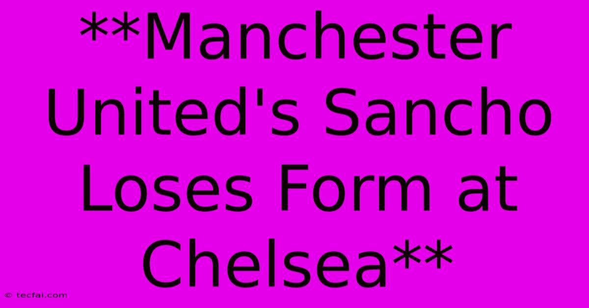 **Manchester United's Sancho Loses Form At Chelsea**