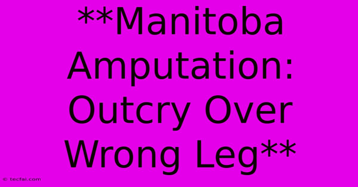 **Manitoba Amputation: Outcry Over Wrong Leg**