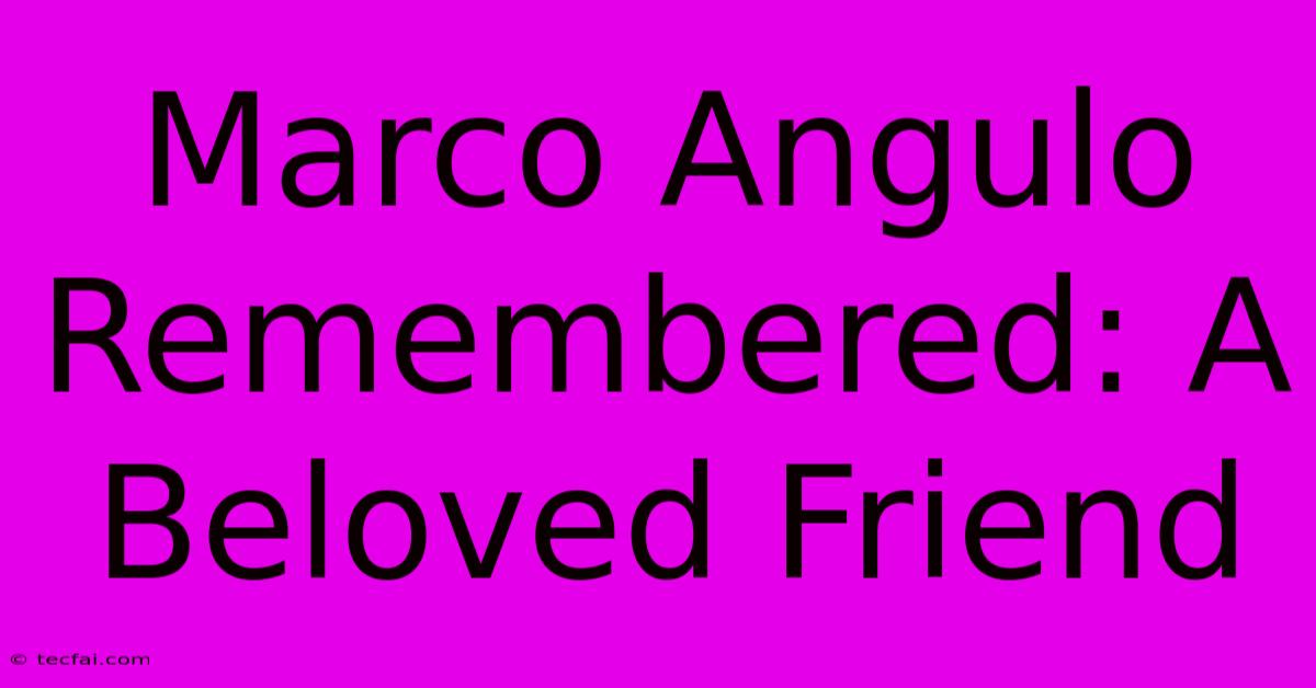 Marco Angulo Remembered: A Beloved Friend 