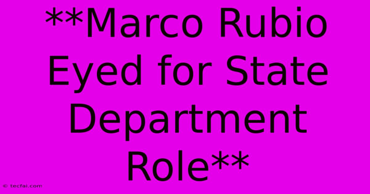 **Marco Rubio Eyed For State Department Role**