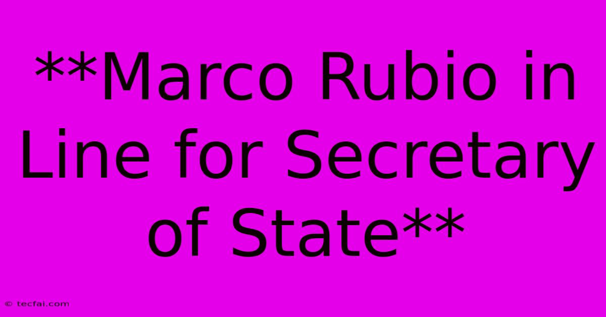 **Marco Rubio In Line For Secretary Of State**