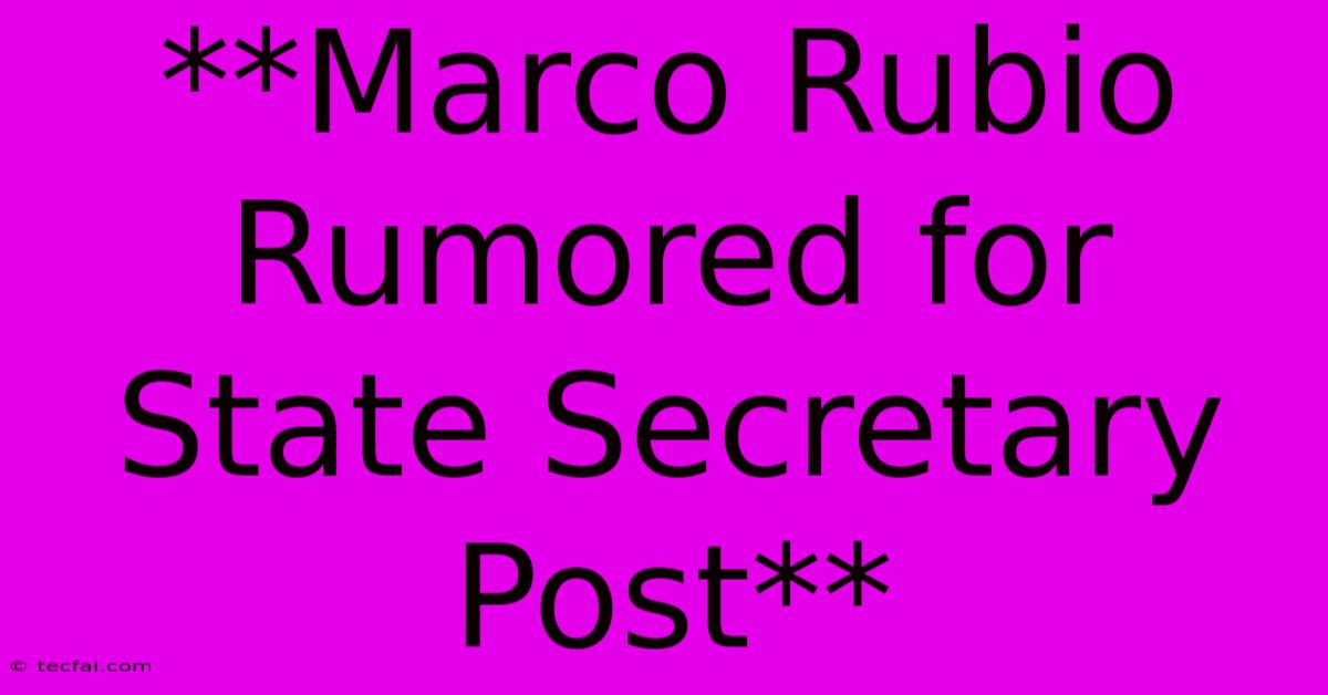 **Marco Rubio Rumored For State Secretary Post**