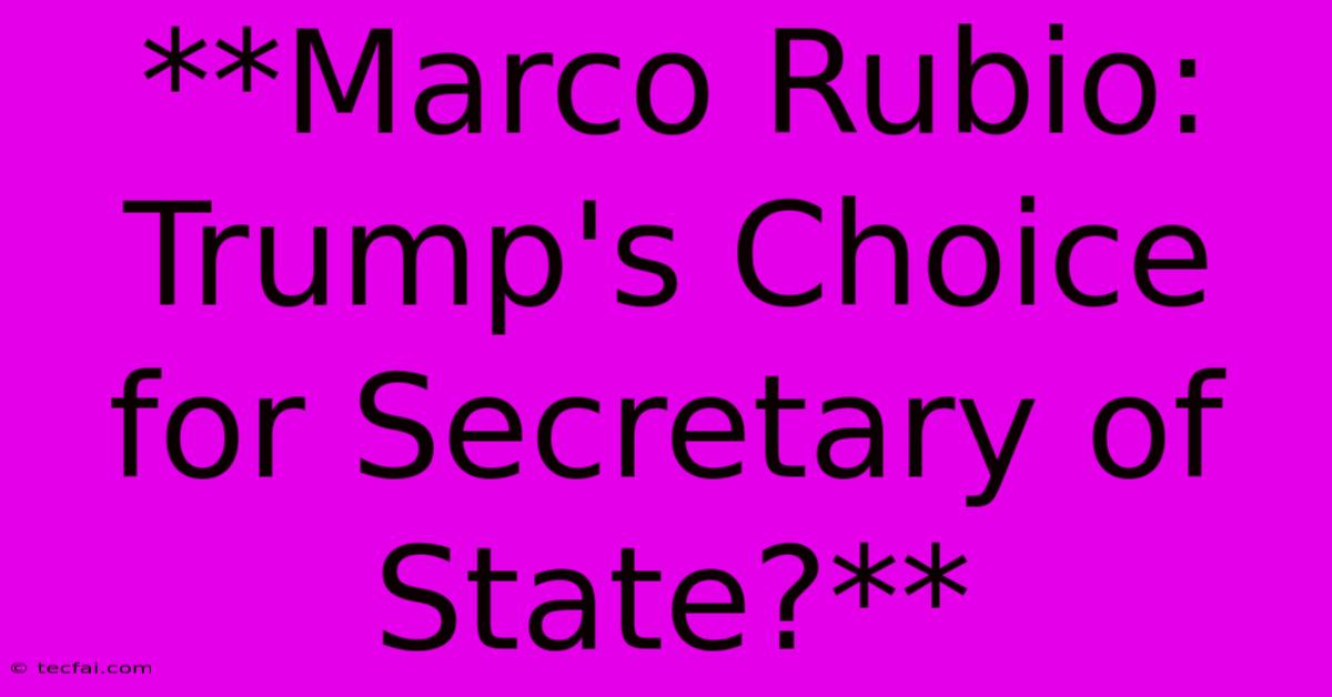 **Marco Rubio: Trump's Choice For Secretary Of State?**