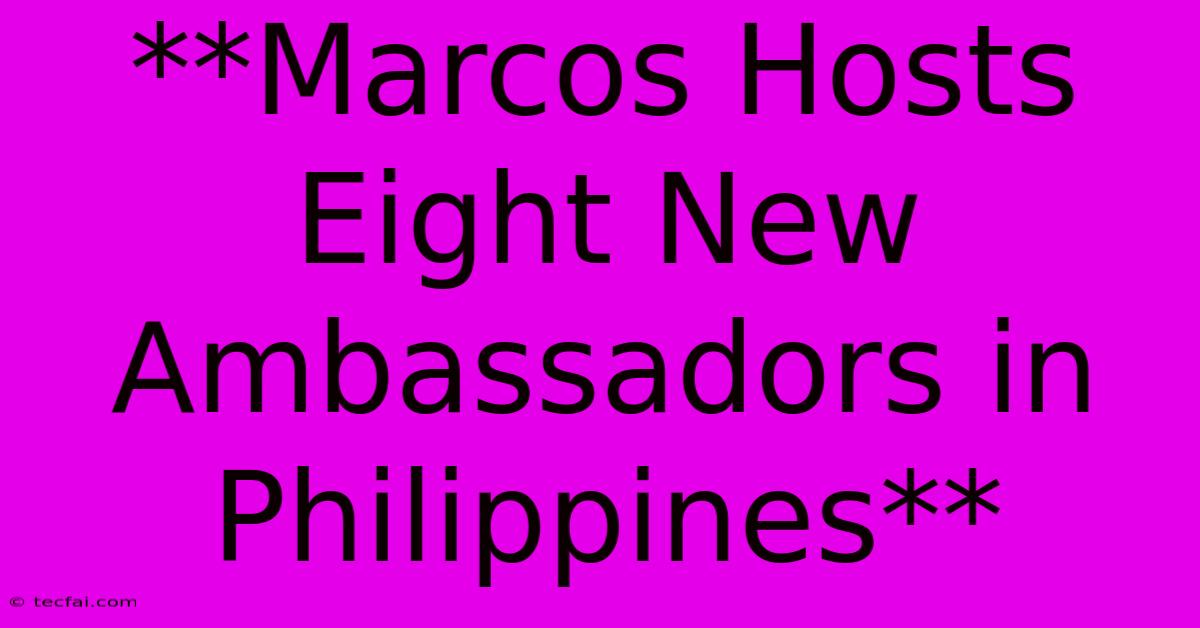 **Marcos Hosts Eight New Ambassadors In Philippines** 