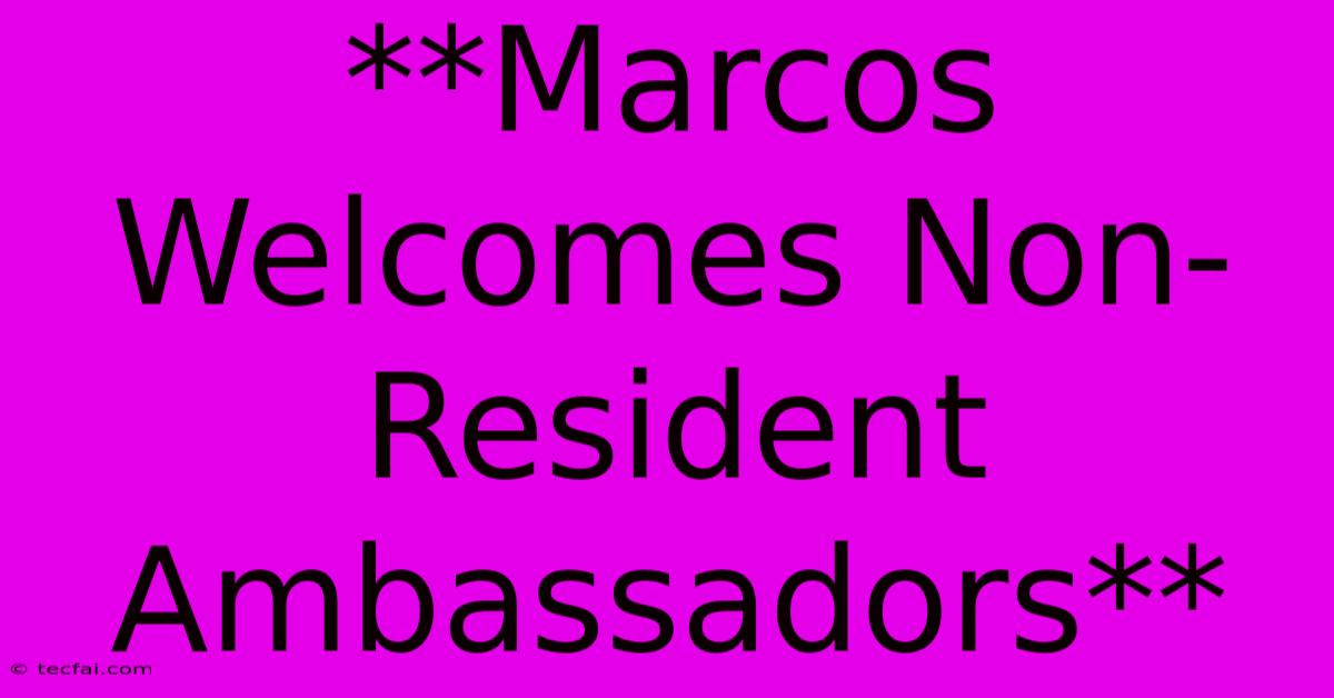 **Marcos Welcomes Non-Resident Ambassadors**