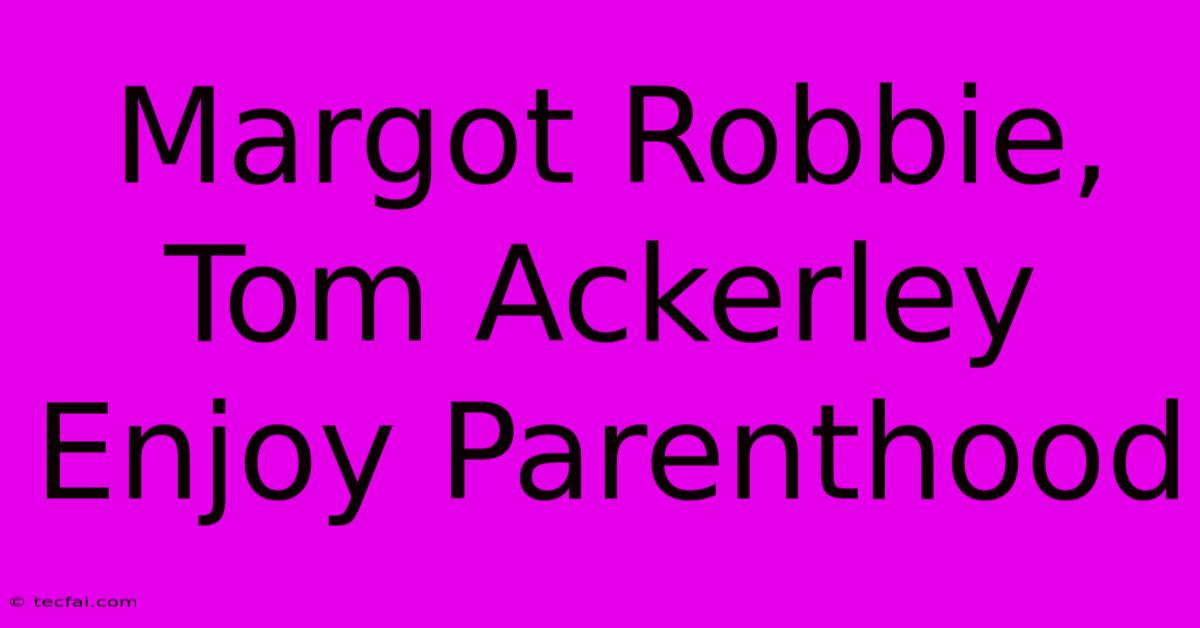 Margot Robbie, Tom Ackerley Enjoy Parenthood