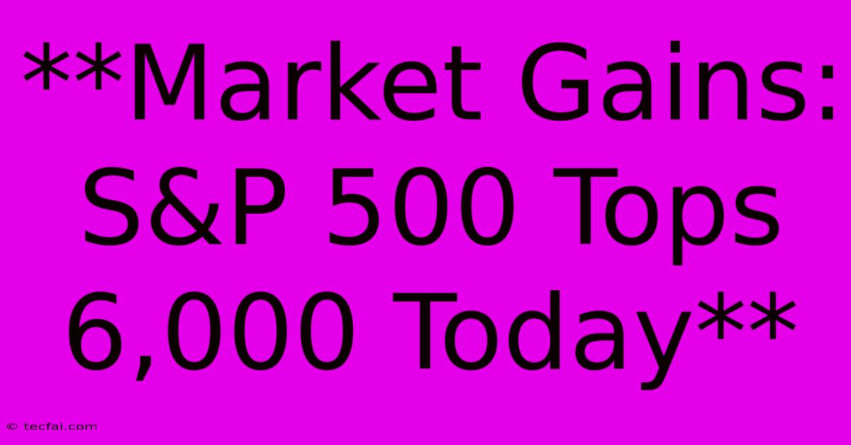 **Market Gains: S&P 500 Tops 6,000 Today** 