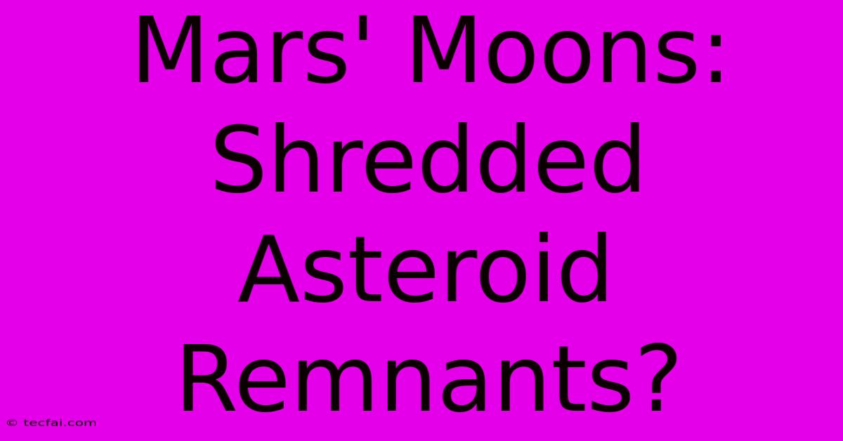 Mars' Moons: Shredded Asteroid Remnants?