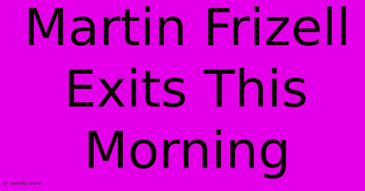 Martin Frizell Exits This Morning