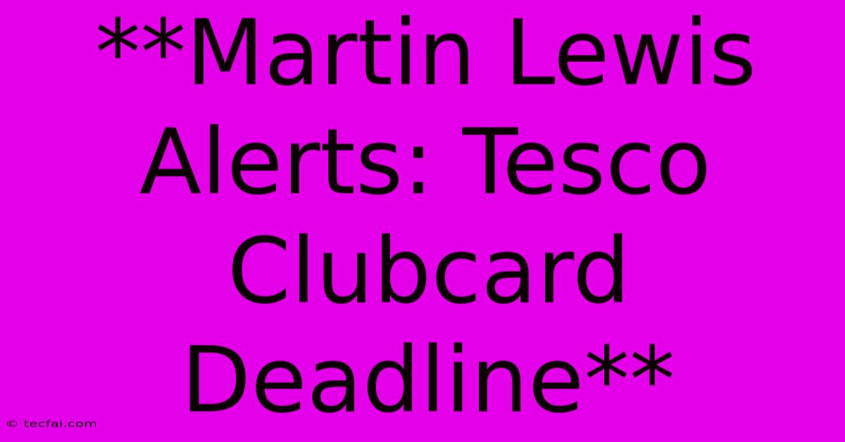 **Martin Lewis Alerts: Tesco Clubcard Deadline**