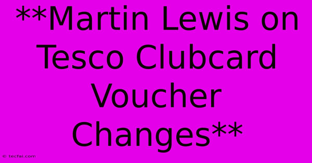 **Martin Lewis On Tesco Clubcard Voucher Changes**