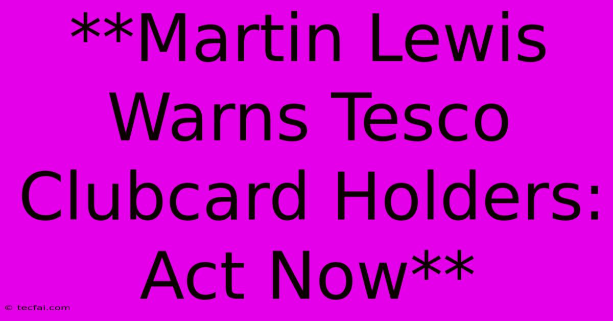 **Martin Lewis Warns Tesco Clubcard Holders: Act Now**