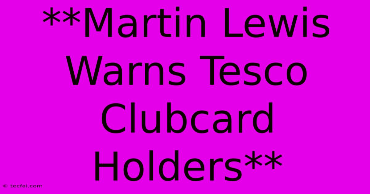 **Martin Lewis Warns Tesco Clubcard Holders**