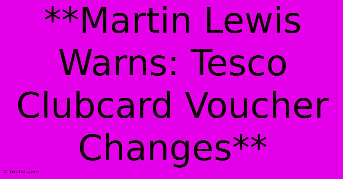 **Martin Lewis Warns: Tesco Clubcard Voucher Changes**