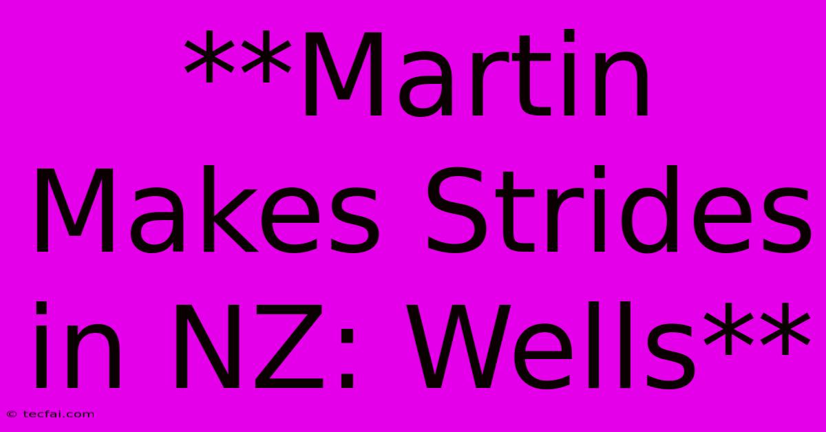 **Martin Makes Strides In NZ: Wells**