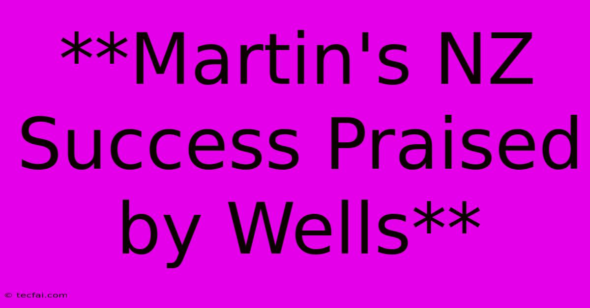 **Martin's NZ Success Praised By Wells** 