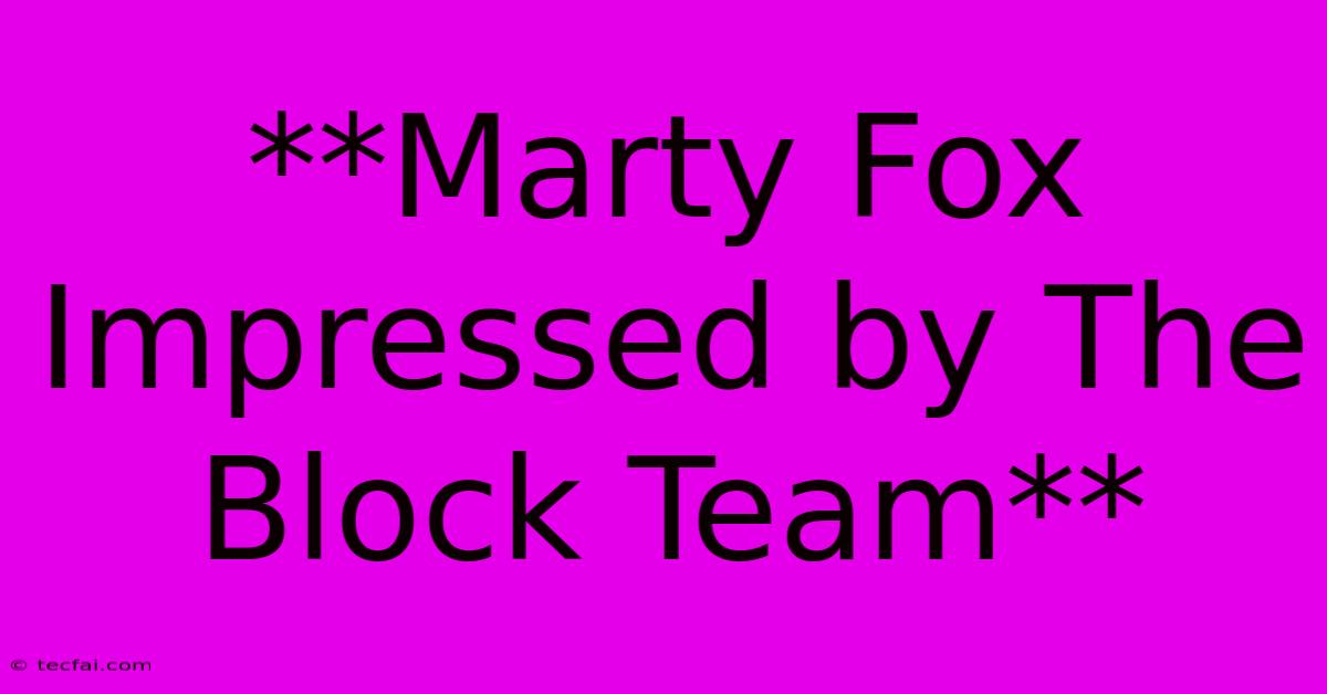 **Marty Fox Impressed By The Block Team**