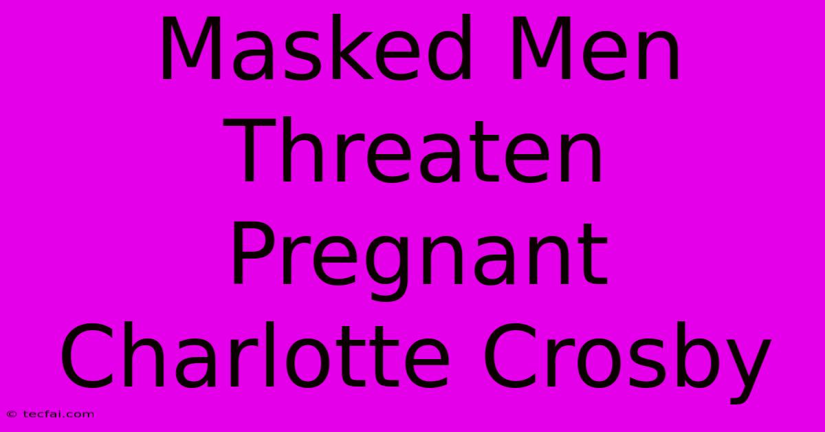 Masked Men Threaten Pregnant Charlotte Crosby