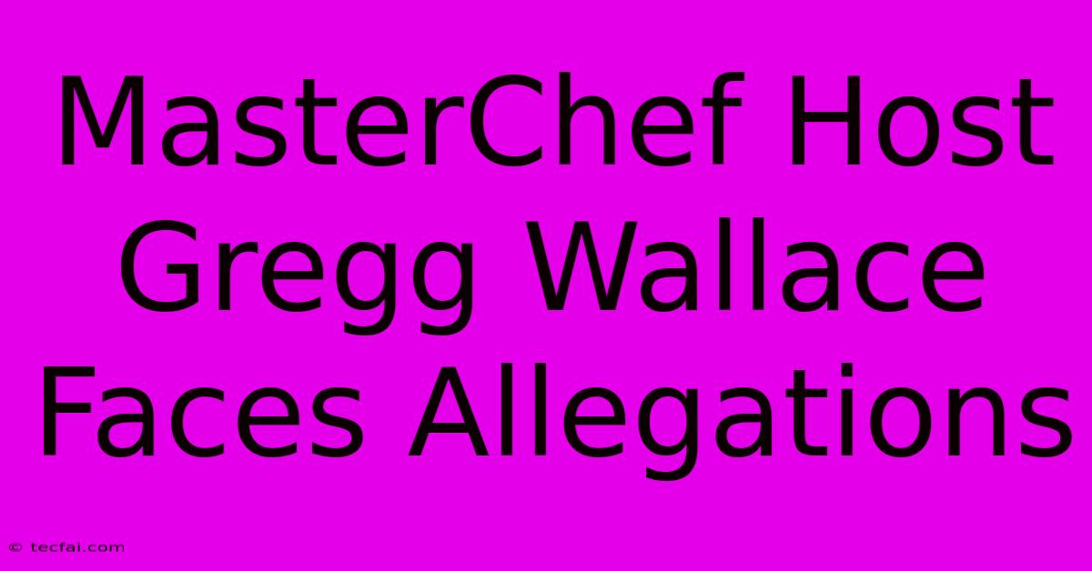 MasterChef Host Gregg Wallace Faces Allegations