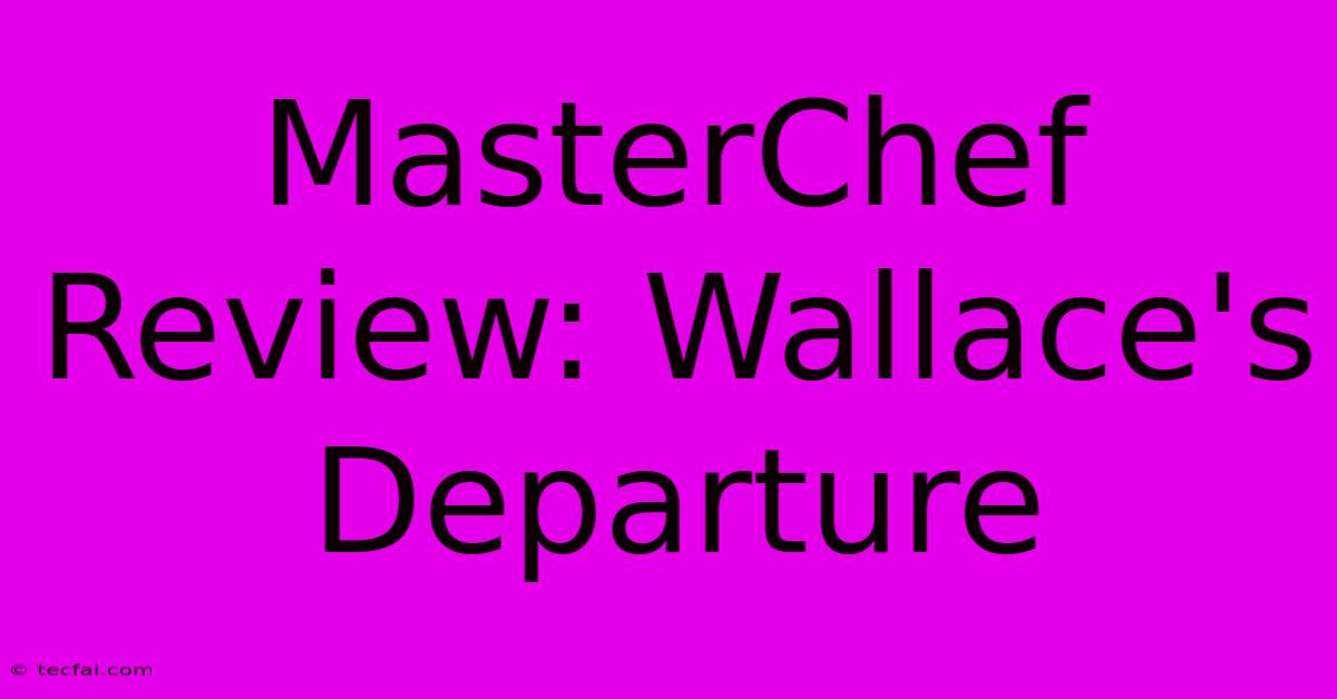 MasterChef Review: Wallace's Departure