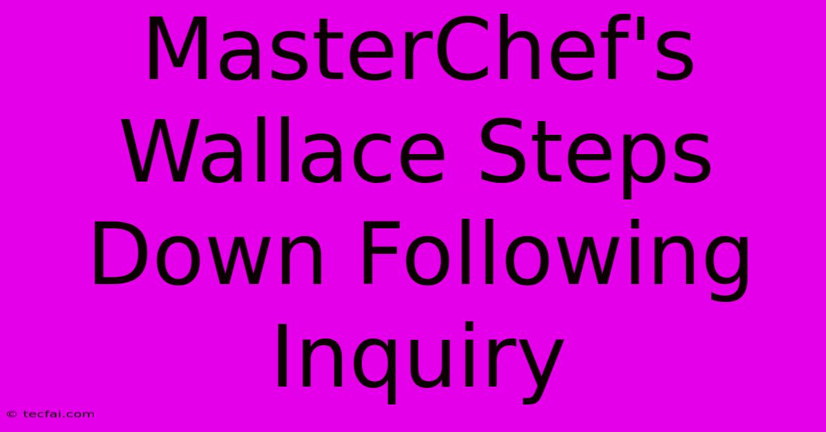 MasterChef's Wallace Steps Down Following Inquiry