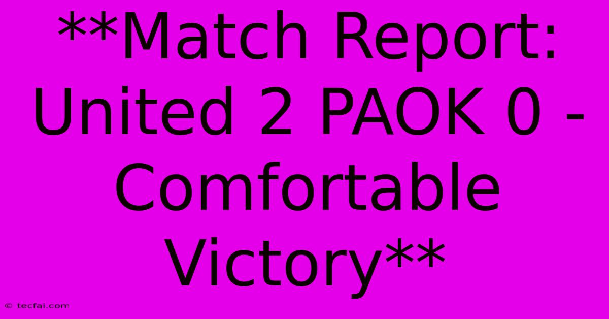 **Match Report: United 2 PAOK 0 - Comfortable Victory**