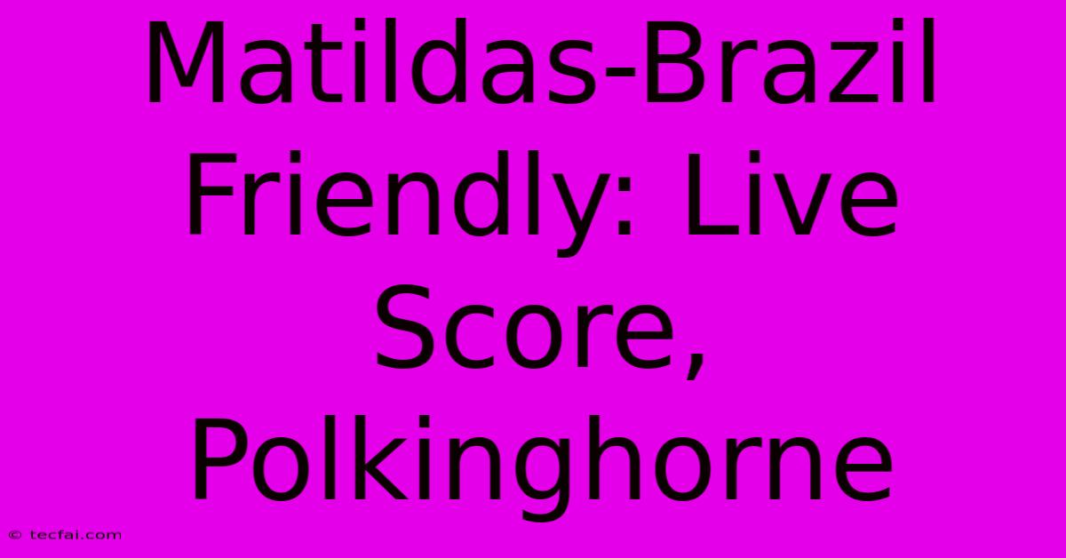 Matildas-Brazil Friendly: Live Score, Polkinghorne