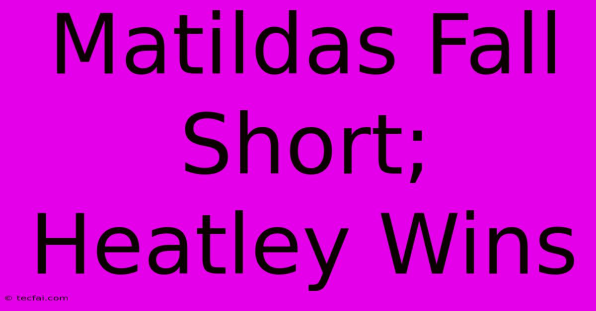 Matildas Fall Short; Heatley Wins