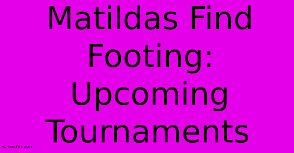 Matildas Find Footing: Upcoming Tournaments