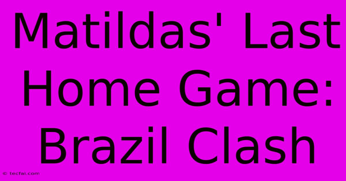 Matildas' Last Home Game: Brazil Clash