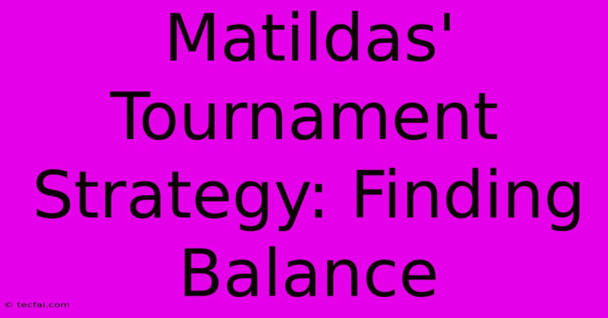 Matildas' Tournament Strategy: Finding Balance