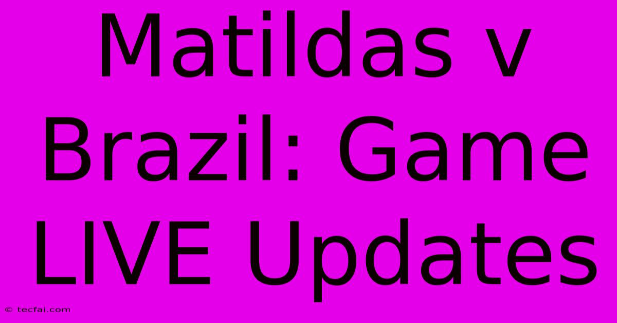 Matildas V Brazil: Game LIVE Updates