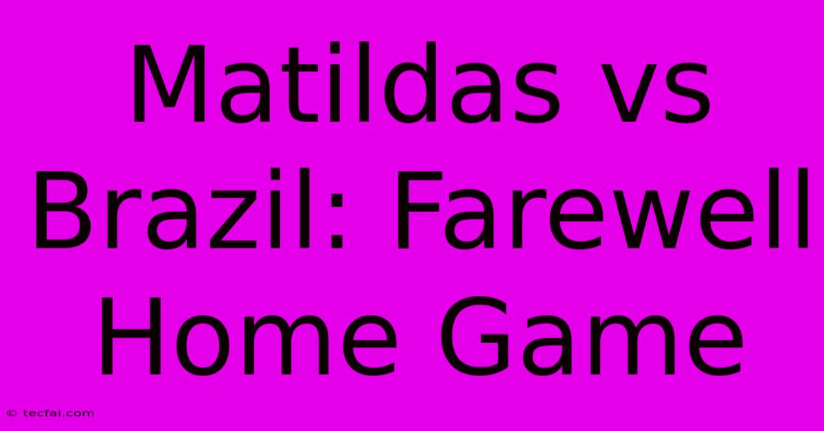 Matildas Vs Brazil: Farewell Home Game