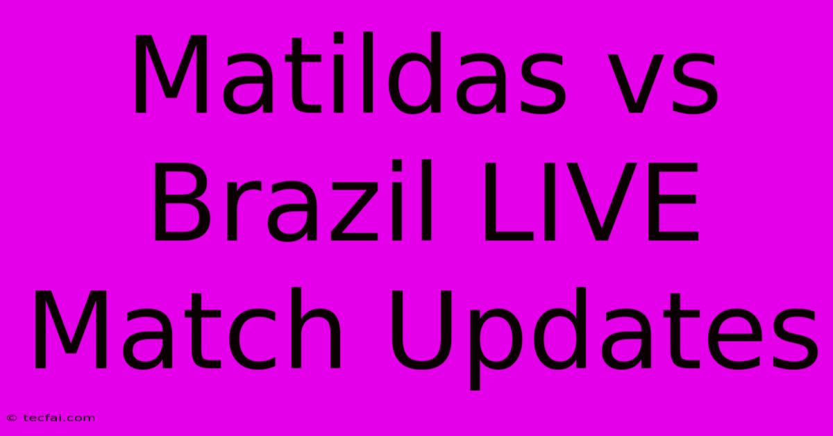 Matildas Vs Brazil LIVE Match Updates