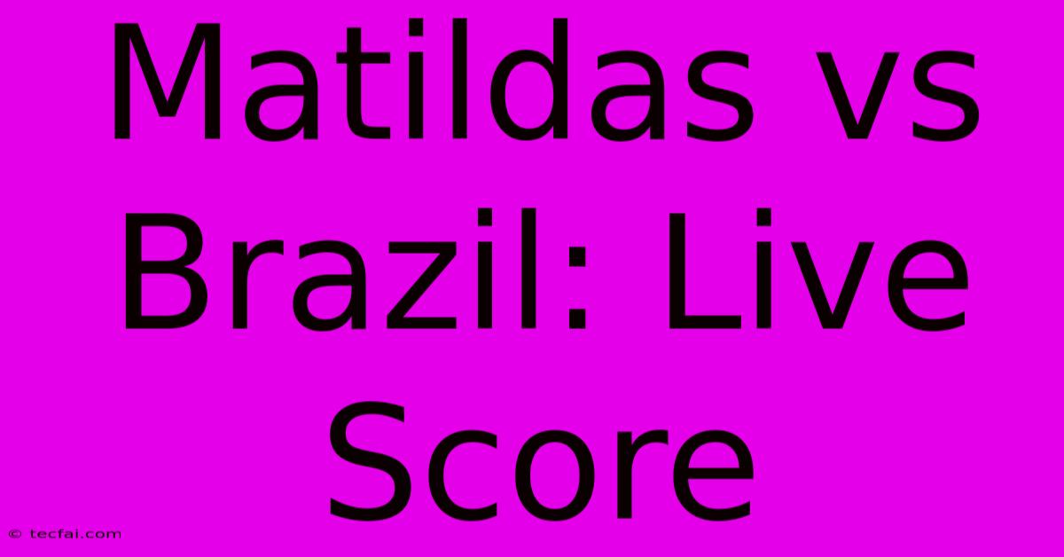 Matildas Vs Brazil: Live Score