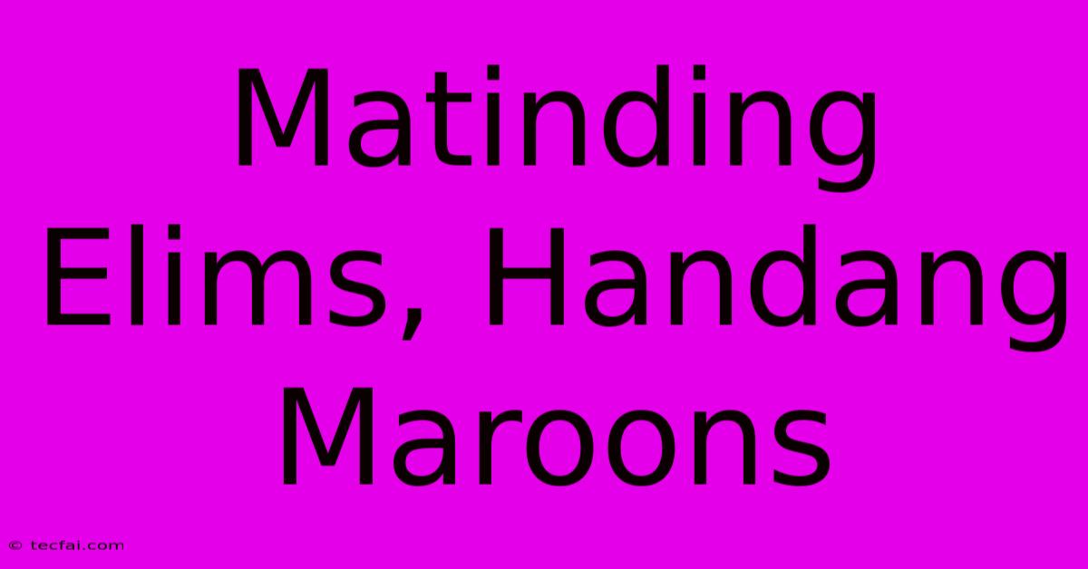 Matinding Elims, Handang Maroons