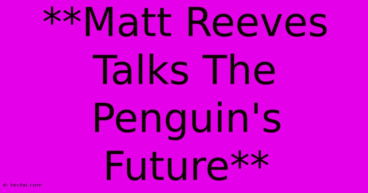 **Matt Reeves Talks The Penguin's Future**