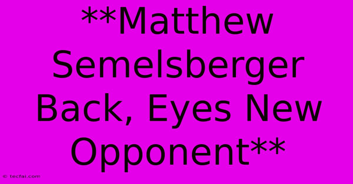 **Matthew Semelsberger Back, Eyes New Opponent**