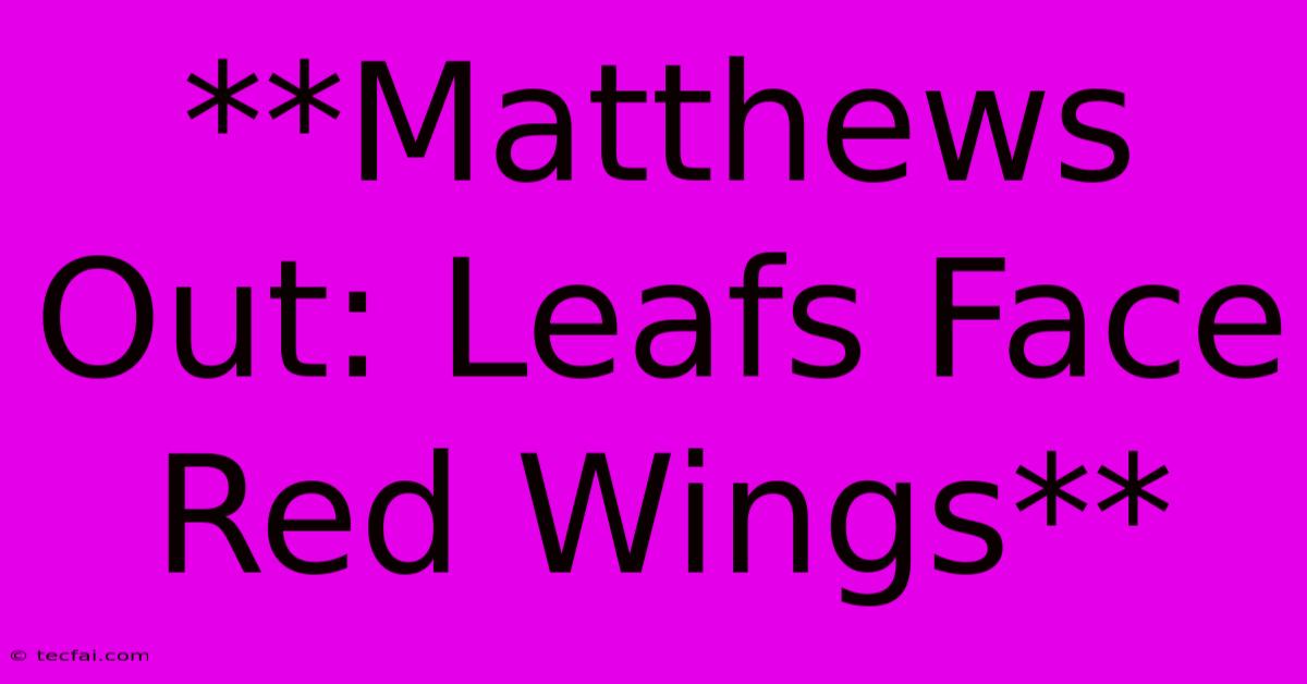 **Matthews Out: Leafs Face Red Wings**