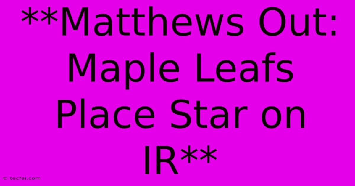 **Matthews Out: Maple Leafs Place Star On IR**