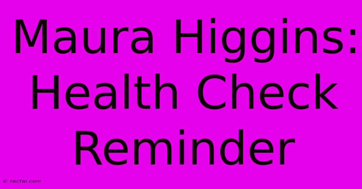 Maura Higgins:  Health Check Reminder